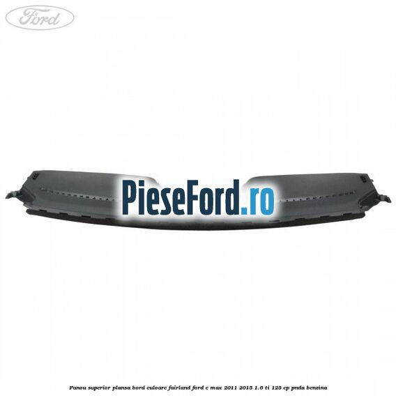 Panou superior plansa bord culoare fairland Ford C-Max 2011-2015 1.6 Ti 125 cp PNDA benzina