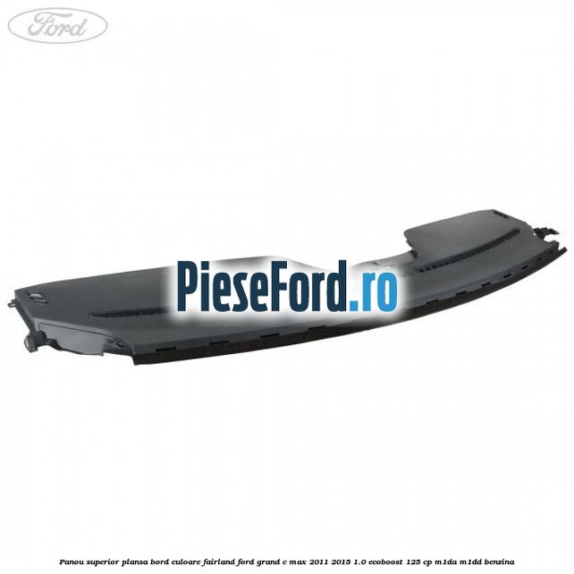 Panou superior plansa bord culoare fairland Ford Grand C-Max 2011-2015 1.0 EcoBoost 125 cp M1DA, M1DD benzina