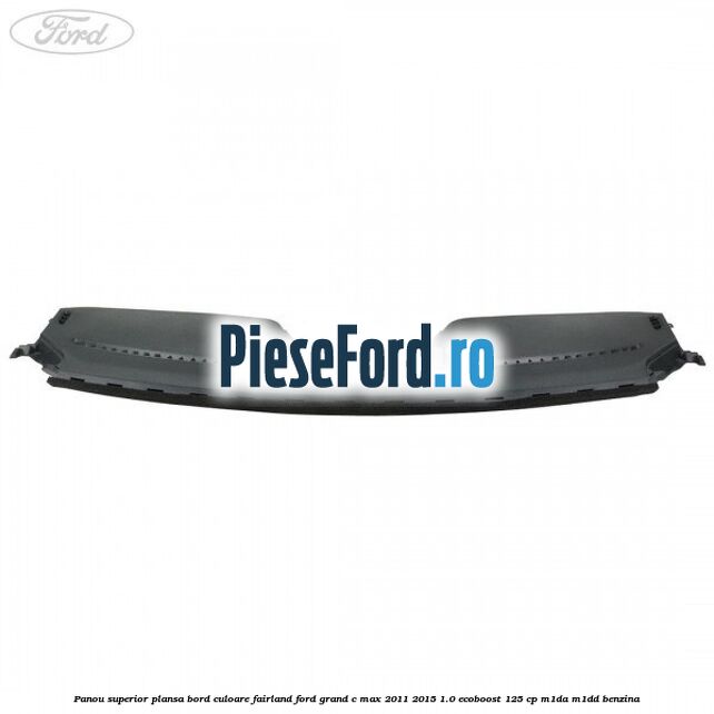 Panou superior plansa bord culoare fairland Ford Grand C-Max 2011-2015 1.0 EcoBoost 125 cp M1DA, M1DD benzina