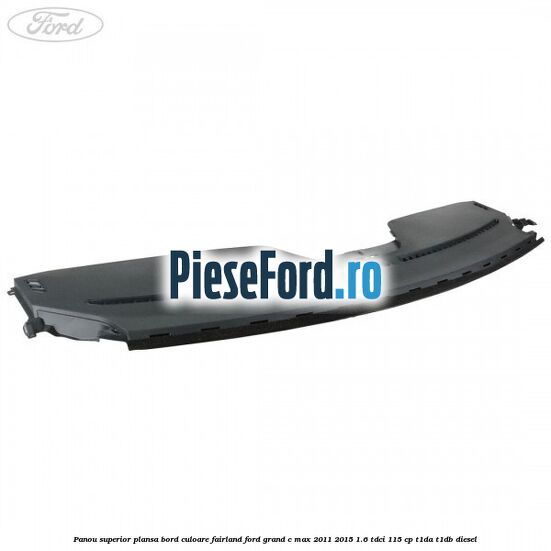 Panou superior plansa bord culoare fairland Ford Grand C-Max 2011-2015 1.6 TDCi 115 cp T1DA, T1DB diesel