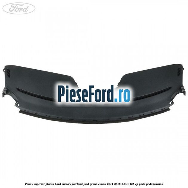 Panou superior plansa bord culoare fairland Ford Grand C-Max 2011-2015 1.6 Ti 125 cp PNDA, PNDD benzina