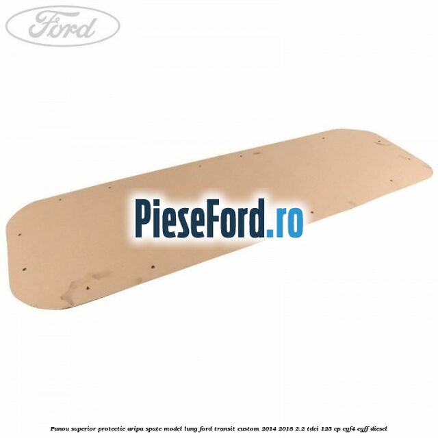 Panou superior protectie aripa spate model lung Ford Transit Custom 2014-2018 2.2 TDCi 125 cp CYF4, CYFF diesel