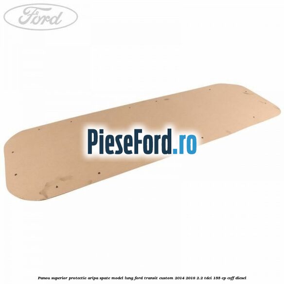 Panou superior protectie aripa spate model lung Ford Transit Custom 2014-2018 2.2 TDCi 155 cp CVFF diesel