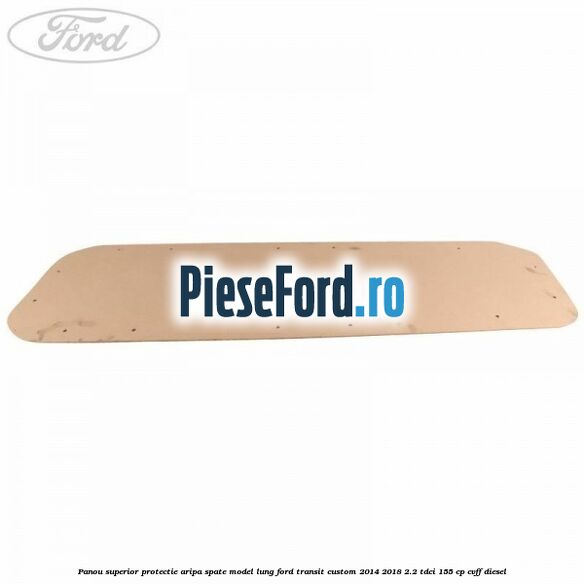 Panou superior protectie aripa spate model lung Ford Transit Custom 2014-2018 2.2 TDCi 155 cp CVFF diesel