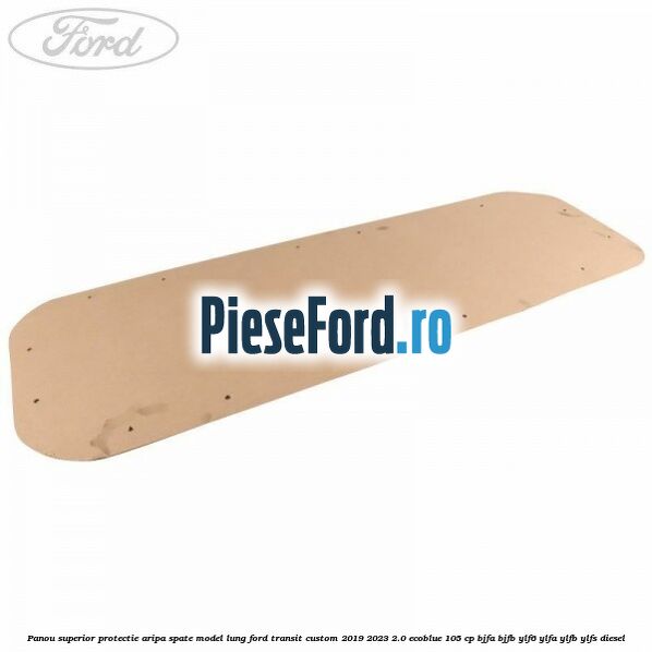 Panou superior protectie aripa spate model lung Ford Transit Custom 2019-2023 2.0 EcoBlue 105 cp BJFA, BJFB, YLF6, YLFA, YLFB, YLFS diesel