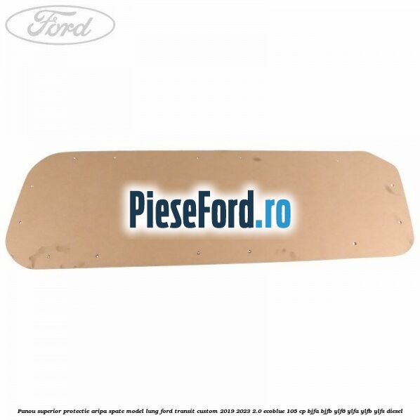 Panou superior protectie aripa spate model lung Ford Transit Custom 2019-2023 2.0 EcoBlue 105 cp BJFA, BJFB, YLF6, YLFA, YLFB, YLFS diesel