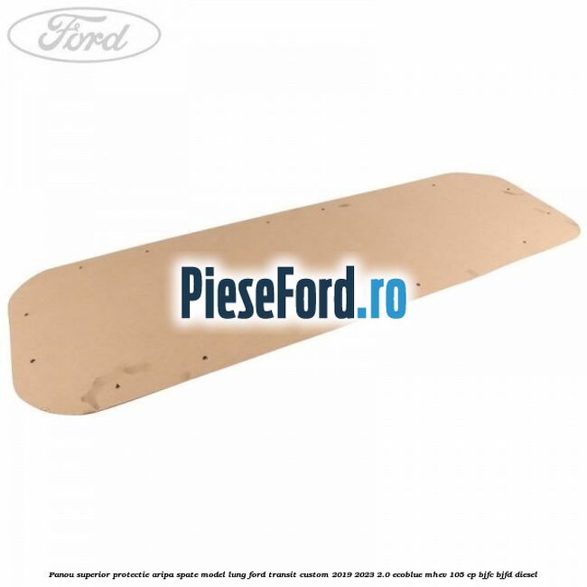 Panou superior protectie aripa spate model lung Ford Transit Custom 2019-2023 2.0 EcoBlue mHEV 105 cp BJFC, BJFD diesel