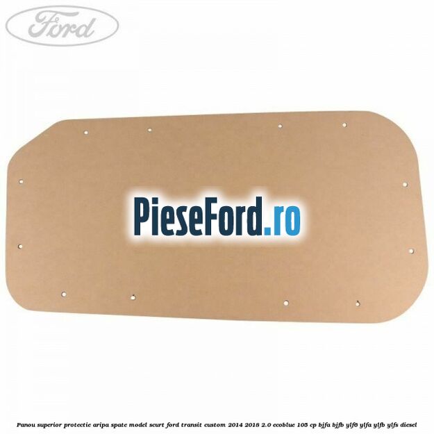 Panou superior protectie aripa spate model scurt Ford Transit Custom 2014-2018 2.0 EcoBlue 105 cp BJFA, BJFB, YLF6, YLFA, YLFB, YLFS diesel