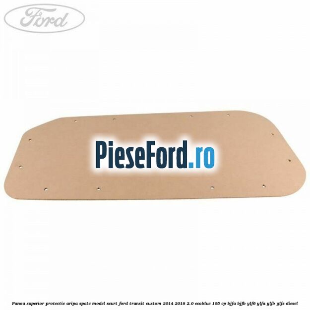 Panou superior protectie aripa spate model scurt Ford Transit Custom 2014-2018 2.0 EcoBlue 105 cp BJFA, BJFB, YLF6, YLFA, YLFB, YLFS diesel
