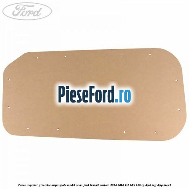 Panou superior protectie aripa spate model scurt Ford Transit Custom 2014-2018 2.2 TDCi 100 cp Panou superior protectie aripa spate model scurt Ford Transit Custom 2014-2018 2.2 TDCi 100 cp DRF4, DRFF, DRFG diesel