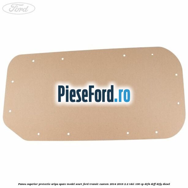 Panou superior protectie aripa spate model scurt Ford Transit Custom 2014-2018 2.2 TDCi 100 cp Panou superior protectie aripa spate model scurt Ford Transit Custom 2014-2018 2.2 TDCi 100 cp DRF4, DRFF, DRFG diesel