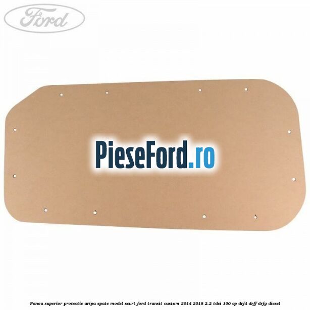 Panou superior protectie aripa spate model scurt Ford Transit Custom 2014-2018 2.2 TDCi 100 cp Panou superior protectie aripa spate model scurt Ford Transit Custom 2014-2018 2.2 TDCi 100 cp DRF4, DRFF, DRFG diesel