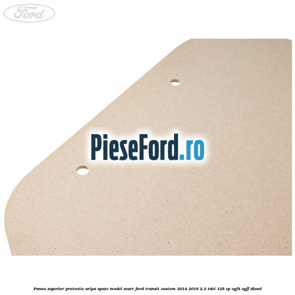 Panou superior protectie aripa spate model scurt Ford Transit Custom 2014-2018 2.2 TDCi 125 cp CYF4, CYFF diesel