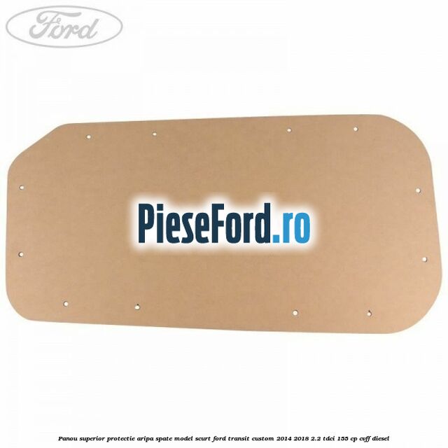 Panou superior protectie aripa spate model scurt Ford Transit Custom 2014-2018 2.2 TDCi 155 cp CVFF diesel