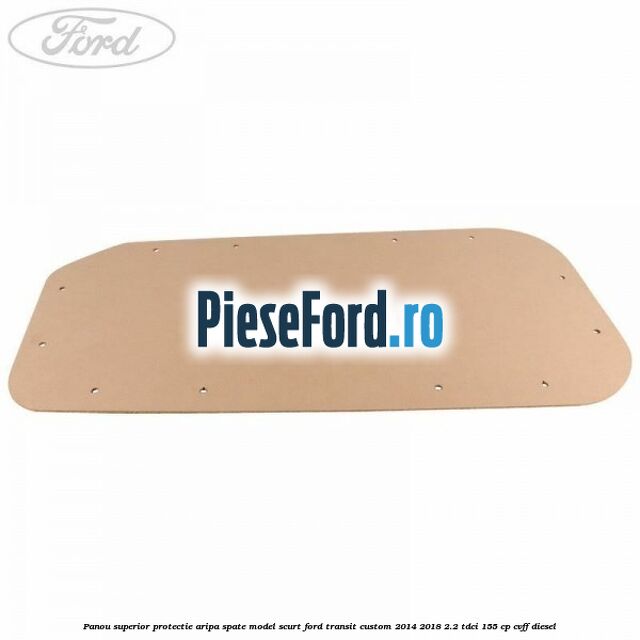 Panou superior protectie aripa spate model scurt Ford Transit Custom 2014-2018 2.2 TDCi 155 cp CVFF diesel
