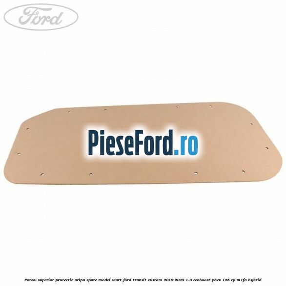Panou superior protectie aripa spate model scurt Ford Transit Custom 2019-2023 1.0 EcoBoost PHEV 125 cp M1FA Hybrid