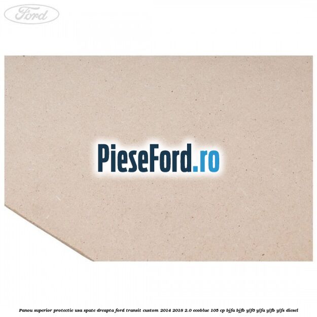 Panou superior protectie usa spate dreapta Ford Transit Custom 2014-2018 2.0 EcoBlue 105 cp BJFA, BJFB, YLF6, YLFA, YLFB, YLFS diesel
