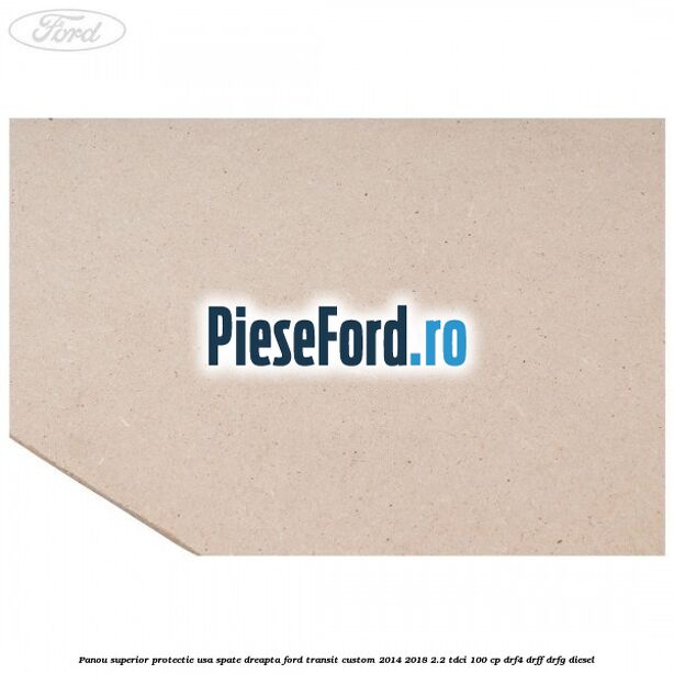 Panou superior protectie usa spate dreapta Ford Transit Custom 2014-2018 2.2 TDCi 100 cp DRF4, DRFF, DRFG diesel
