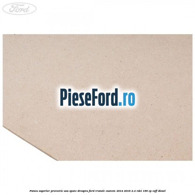 Panou superior protectie usa spate dreapta Ford Transit Custom 2014-2018 2.2 TDCi 155 cp Panou superior protectie usa spate dreapta Ford Transit Custom 2014-2018 2.2 TDCi 155 cp CVFF diesel