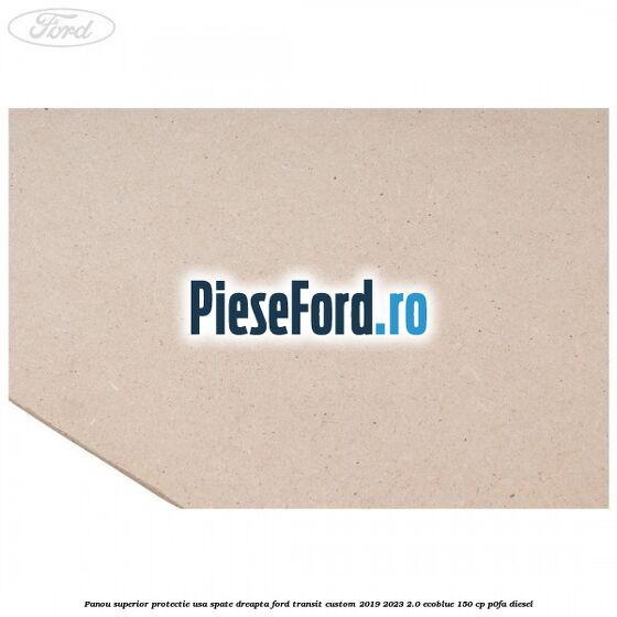 Panou superior protectie usa spate dreapta Ford Transit Custom 2019-2023 2.0 EcoBlue 150 cp P0FA diesel