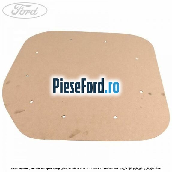 Panou superior protectie usa spate stanga Ford Transit Custom 2019-2023 2.0 EcoBlue 105 cp BJFA, BJFB, YLF6, YLFA, YLFB, YLFS diesel