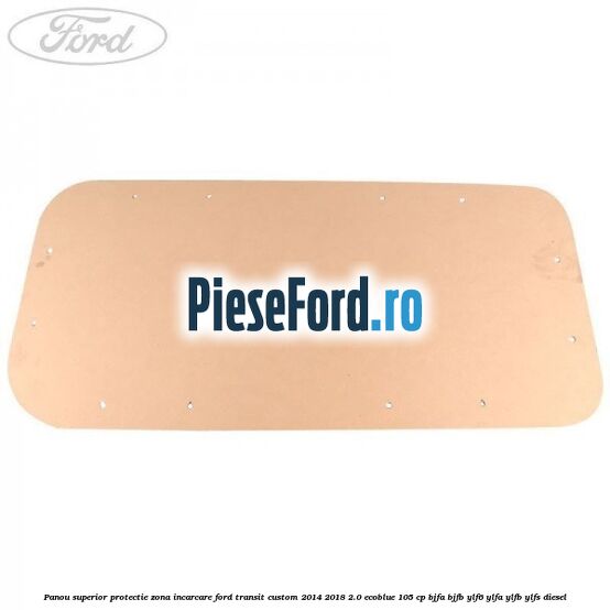 Panou superior protectie zona incarcare Ford Transit Custom 2014-2018 2.0 EcoBlue 105 cp BJFA, BJFB, YLF6, YLFA, YLFB, YLFS diesel