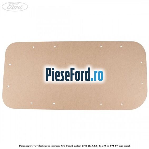 Panou superior protectie zona incarcare Ford Transit Custom 2014-2018 2.2 TDCi 100 cp DRF4, DRFF, DRFG diesel