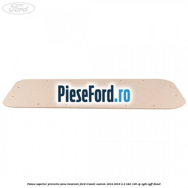 Panou superior protectie zona incarcare Ford Transit Custom 2014-2018 2.2 TDCi 125 cp CYF4, CYFF diesel