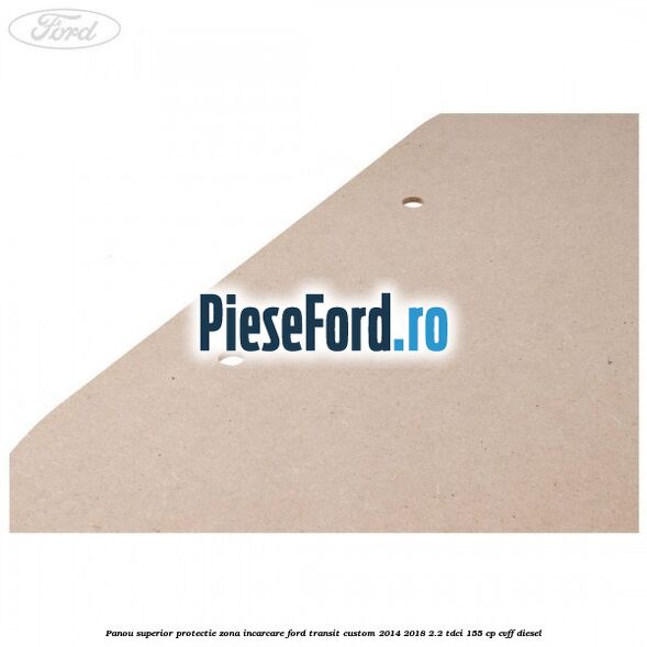 Panou superior protectie zona incarcare Ford Transit Custom 2014-2018 2.2 TDCi 155 cp Panou superior protectie zona incarcare Ford Transit Custom 2014-2018 2.2 TDCi 155 cp CVFF diesel