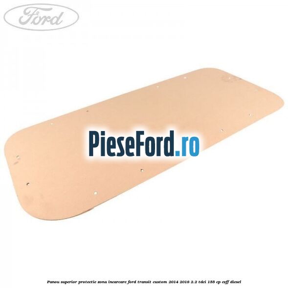 Panou superior protectie zona incarcare Ford Transit Custom 2014-2018 2.2 TDCi 155 cp Panou superior protectie zona incarcare Ford Transit Custom 2014-2018 2.2 TDCi 155 cp CVFF diesel