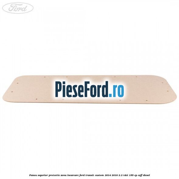 Panou superior protectie zona incarcare Ford Transit Custom 2014-2018 2.2 TDCi 155 cp Panou superior protectie zona incarcare Ford Transit Custom 2014-2018 2.2 TDCi 155 cp CVFF diesel