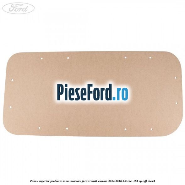 Panou superior protectie zona incarcare Ford Transit Custom 2014-2018 2.2 TDCi 155 cp Panou superior protectie zona incarcare Ford Transit Custom 2014-2018 2.2 TDCi 155 cp CVFF diesel