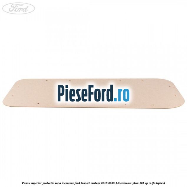 Panou superior protectie zona incarcare Ford Transit Custom 2019-2023 1.0 EcoBoost PHEV 125 cp Panou superior protectie zona incarcare Ford Transit Custom 2019-2023 1.0 EcoBoost PHEV 125 cp M1FA Hybrid