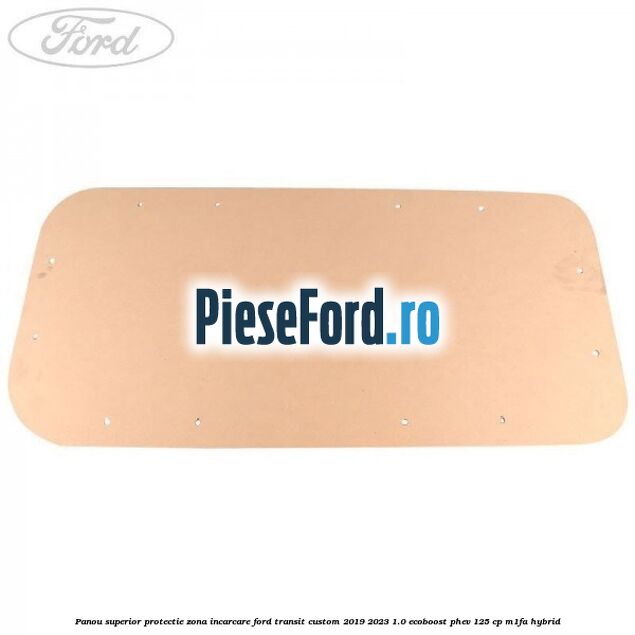 Panou superior protectie zona incarcare Ford Transit Custom 2019-2023 1.0 EcoBoost PHEV 125 cp Panou superior protectie zona incarcare Ford Transit Custom 2019-2023 1.0 EcoBoost PHEV 125 cp M1FA Hybrid