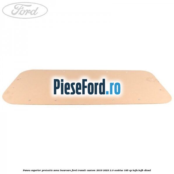 Panou superior protectie zona incarcare Ford Transit Custom 2019-2023 2.0 EcoBlue 185 cp BCFA, BCFB diesel