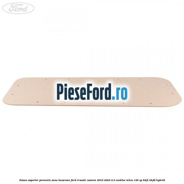 Panou superior protectie zona incarcare Ford Transit Custom 2019-2023 2.0 EcoBlue mHEV 130 cp Panou superior protectie zona incarcare Ford Transit Custom 2019-2023 2.0 EcoBlue mHEV 130 cp BKFC, BKFD Hybrid