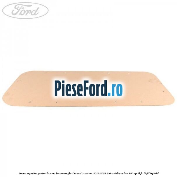Panou superior protectie zona incarcare Ford Transit Custom 2019-2023 2.0 EcoBlue mHEV 130 cp Panou superior protectie zona incarcare Ford Transit Custom 2019-2023 2.0 EcoBlue mHEV 130 cp BKFC, BKFD Hybrid