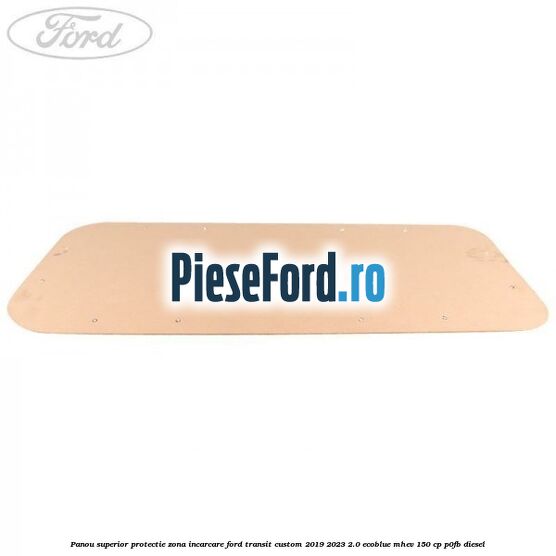 Panou superior protectie zona incarcare Ford Transit Custom 2019-2023 2.0 EcoBlue mHEV 150 cp P0FB diesel