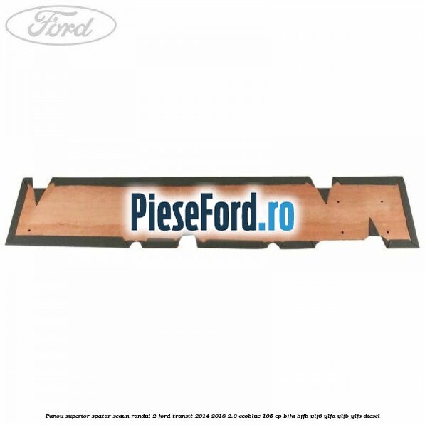 Panou superior spatar scaun randul 2 Ford Transit 2014-2018 2.0 EcoBlue 105 cp Panou superior spatar scaun randul 2 Ford Transit 2014-2018 2.0 EcoBlue 105 cp BJFA, BJFB, YLF6, YLFA, YLFB, YLFS diesel