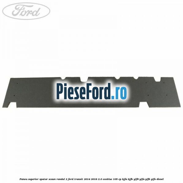 Panou superior spatar scaun randul 2 Ford Transit 2014-2018 2.0 EcoBlue 105 cp BJFA, BJFB, YLF6, YLFA, YLFB, YLFS diesel