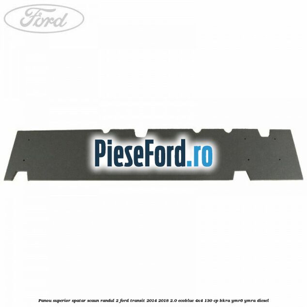 Panou superior spatar scaun randul 2 Ford Transit 2014-2018 2.0 EcoBlue 4x4 130 cp BKRA, YMR6, YMRA diesel