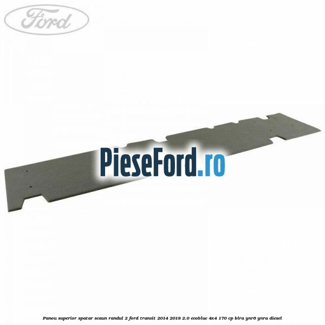 Panou superior spatar scaun randul 2 Ford Transit 2014-2018 2.0 EcoBlue 4x4 170 cp BLRA, YNR6, YNRA diesel