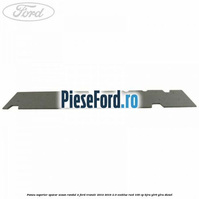 Panou superior spatar scaun randul 2 Ford Transit 2014-2018 2.0 EcoBlue RWD 105 cp BJRA, YLR6, YLRA diesel