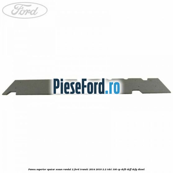 Panou superior spatar scaun randul 2 Ford Transit 2014-2018 2.2 TDCi 100 cp DRF5, DRFF, DRFG diesel