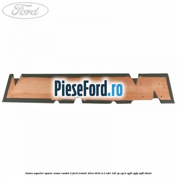 Panou superior spatar scaun randul 2 Ford Transit 2014-2018 2.2 TDCi 125 cp CY14, CYF5, CYFG, USF6 diesel
