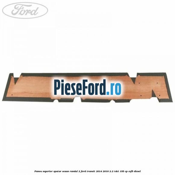 Panou superior spatar scaun randul 2 Ford Transit 2014-2018 2.2 TDCi 155 cp CVF5 diesel