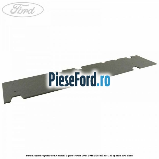 Panou superior spatar scaun randul 2 Ford Transit 2014-2018 2.2 TDCi 4x4 155 cp Panou superior spatar scaun randul 2 Ford Transit 2014-2018 2.2 TDCi 4x4 155 cp CV24, CVR5 diesel