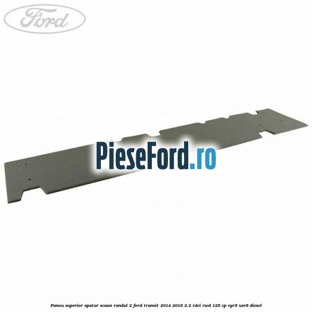 Panou superior spatar scaun randul 2 Ford Transit 2014-2018 2.2 TDCi RWD 125 cp CYR5, USR6 diesel
