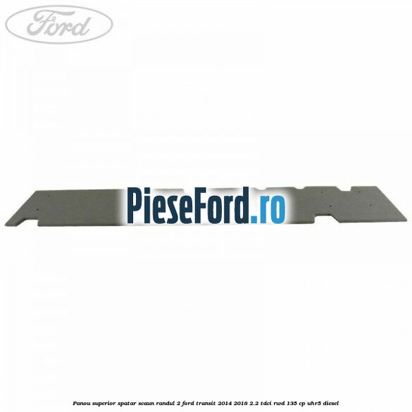 Panou superior spatar scaun randul 2 Ford Transit 2014-2018 2.2 TDCi RWD 135 cp Panou superior spatar scaun randul 2 Ford Transit 2014-2018 2.2 TDCi RWD 135 cp UHR5 diesel