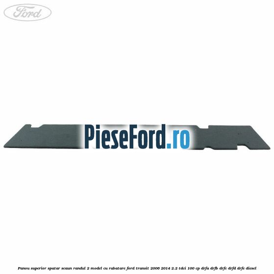 Panou superior spatar scaun randul 2 model cu rabatare Ford Transit 2006-2014 2.2 TDCi 100 cp DRFA, DRFB, DRFC, DRFD, DRFE diesel